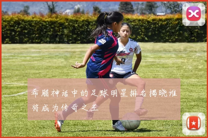 希腊神话中的足球明星排名揭晓谁将成为传奇之王