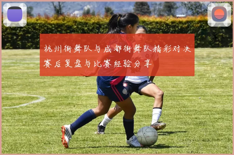 杭州街舞队与成都街舞队精彩对决赛后复盘与比赛经验分享