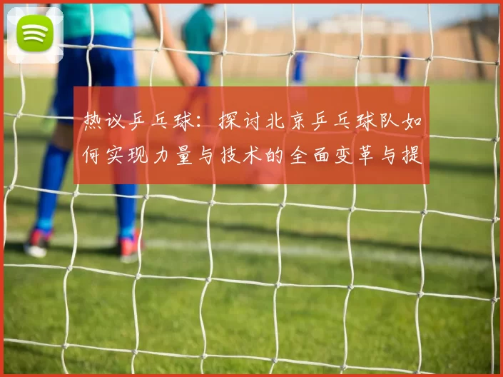 热议乒乓球：探讨北京乒乓球队如何实现力量与技术的全面变革与提升