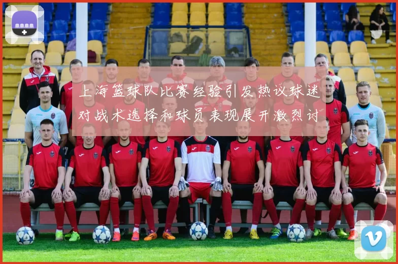 上海篮球队比赛经验引发热议球迷对战术选择和球员表现展开激烈讨论
