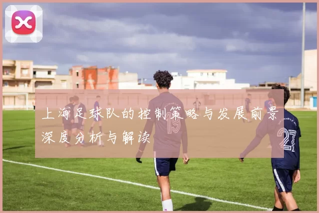 上海足球队的控制策略与发展前景深度分析与解读