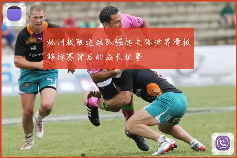 杭州极限运动队崛起之路世界滑板锦标赛背后的成长故事