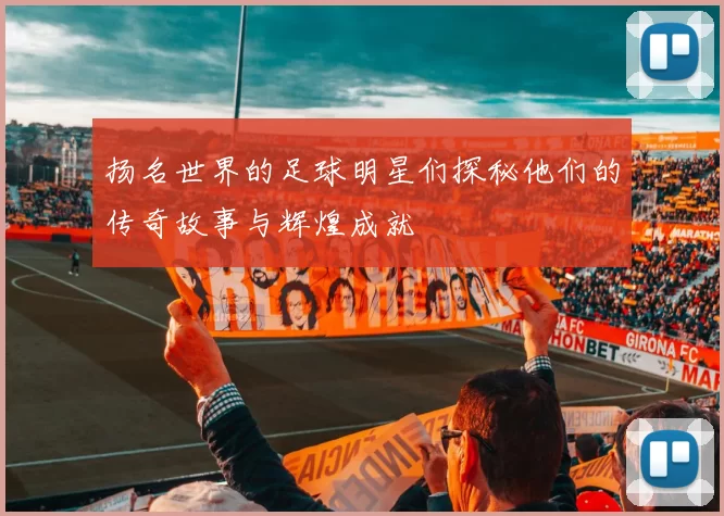 扬名世界的足球明星们探秘他们的传奇故事与辉煌成就