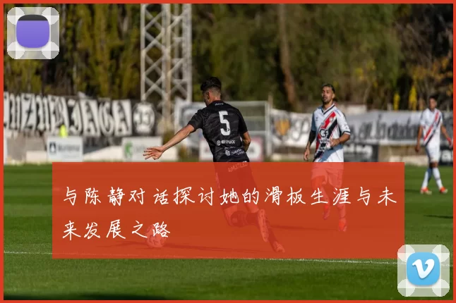 与陈静对话探讨她的滑板生涯与未来发展之路