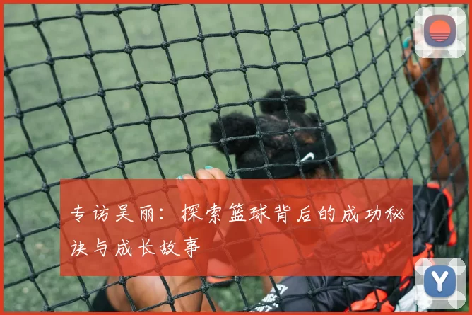专访吴丽：探索篮球背后的成功秘诀与成长故事