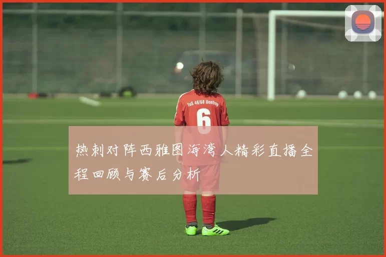 热刺对阵西雅图海湾人精彩直播全程回顾与赛后分析