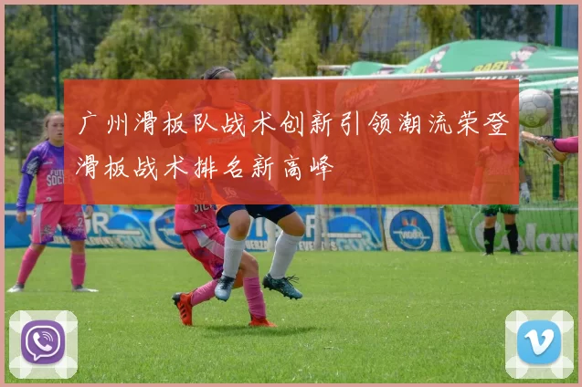 广州滑板队战术创新引领潮流荣登滑板战术排名新高峰