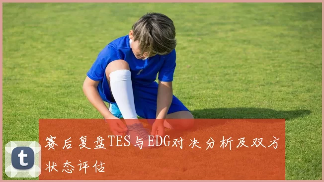 赛后复盘TES与EDG对决分析及双方状态评估