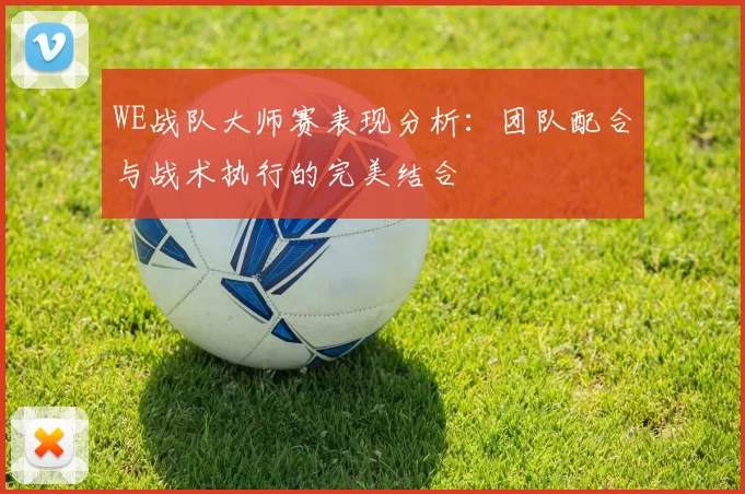 WE战队大师赛表现分析：团队配合与战术执行的完美结合