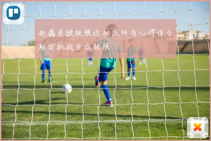 赵磊亲授极限运动技巧与心得体会助你挑战自我极限