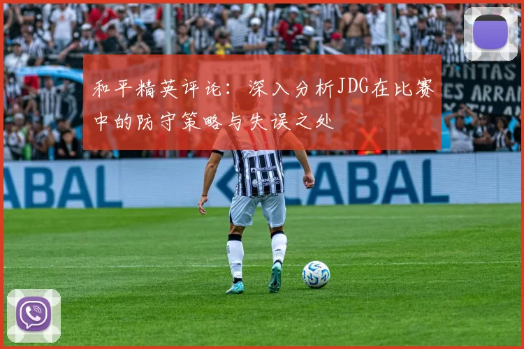 和平精英评论：深入分析JDG在比赛中的防守策略与失误之处