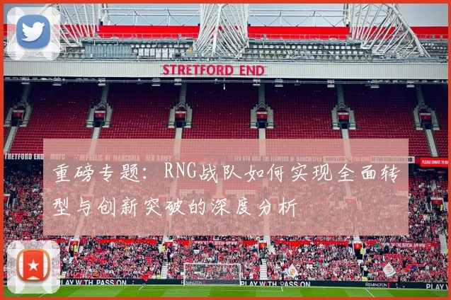 重磅专题：RNG战队如何实现全面转型与创新突破的深度分析