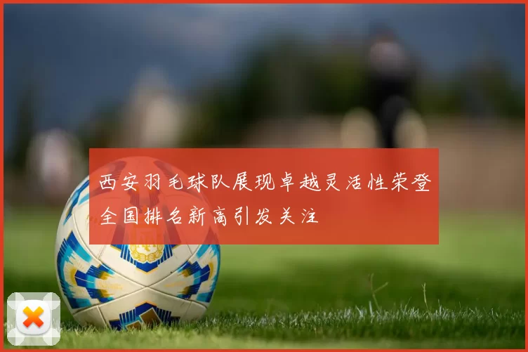 西安羽毛球队展现卓越灵活性荣登全国排名新高引发关注