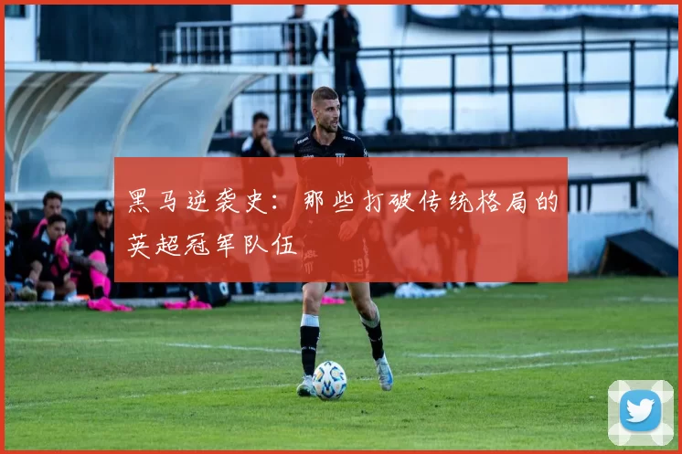 黑马逆袭史：那些打破传统格局的英超冠军队伍