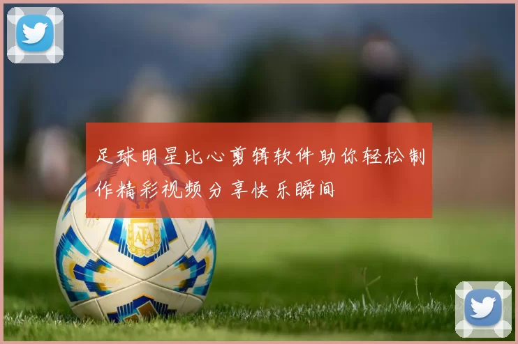 足球明星比心剪辑软件助你轻松制作精彩视频分享快乐瞬间