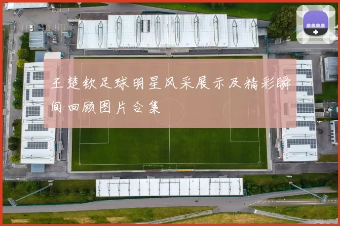 王楚钦足球明星风采展示及精彩瞬间回顾图片合集