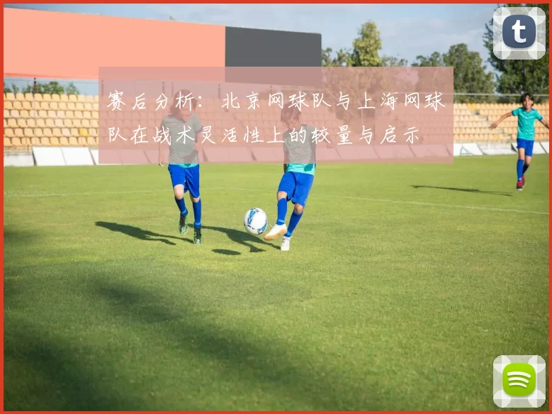 赛后分析：北京网球队与上海网球队在战术灵活性上的较量与启示