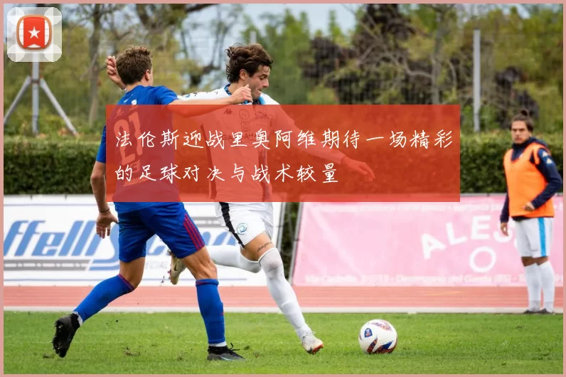 法伦斯迎战里奥阿维期待一场精彩的足球对决与战术较量