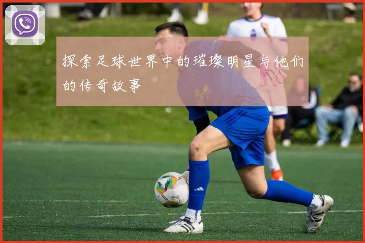 探索足球世界中的璀璨明星与他们的传奇故事