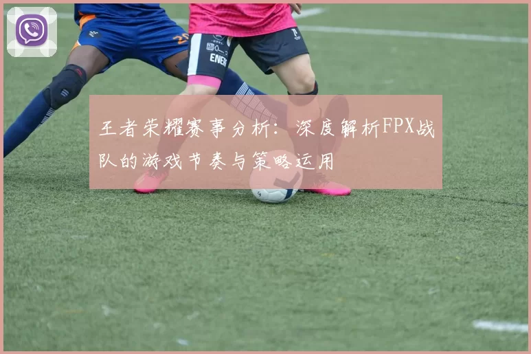 王者荣耀赛事分析：深度解析FPX战队的游戏节奏与策略运用
