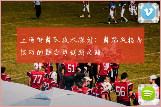 上海街舞队技术探讨：舞蹈风格与技巧的融合与创新之路