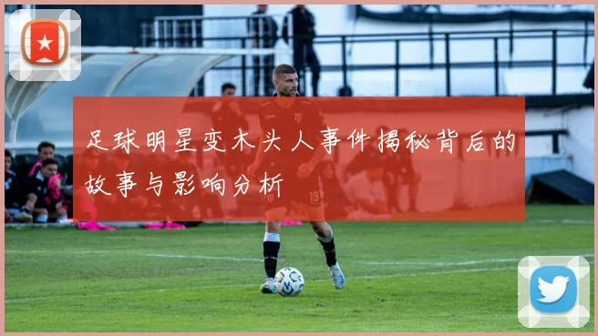 足球明星变木头人事件揭秘背后的故事与影响分析