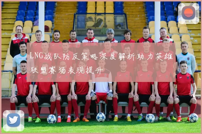 LNG战队防反策略深度解析助力英雄联盟赛场表现提升
