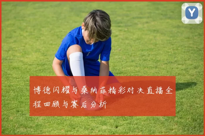博德闪耀与桑纳菲精彩对决直播全程回顾与赛后分析