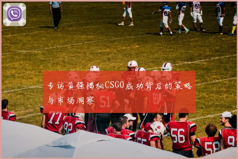 专访黄强揭秘CSGO成功背后的策略与市场洞察