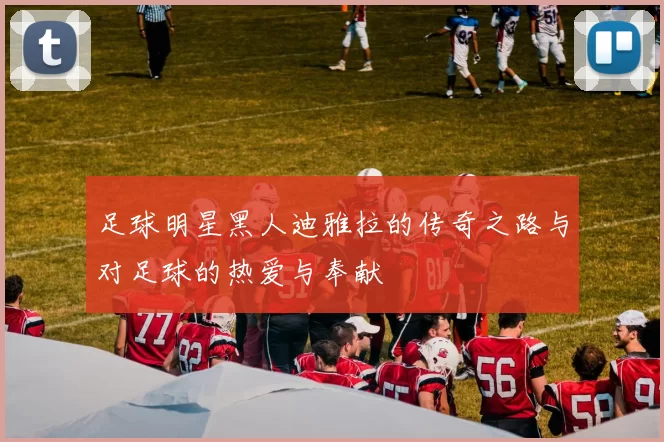 足球明星黑人迪雅拉的传奇之路与对足球的热爱与奉献