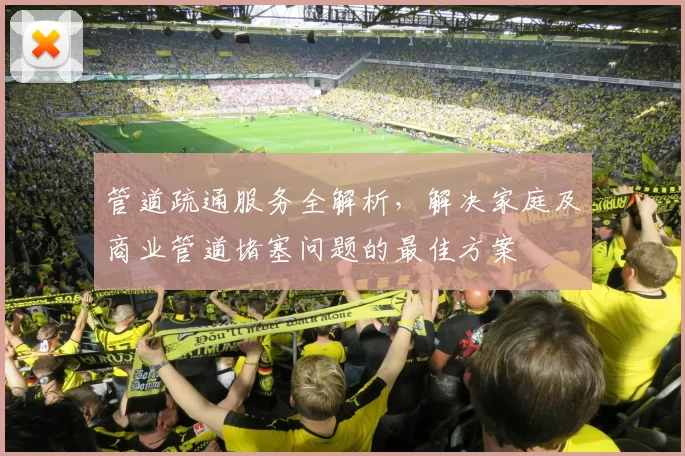管道疏通服务全解析，解决家庭及商业管道堵塞问题的最佳方案