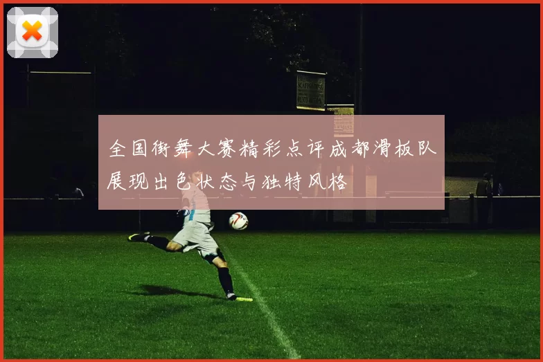 全国街舞大赛精彩点评成都滑板队展现出色状态与独特风格