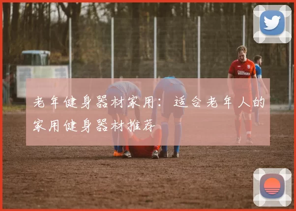 老年健身器材家用：适合老年人的家用健身器材推荐