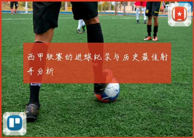 西甲联赛的进球纪录与历史最佳射手分析