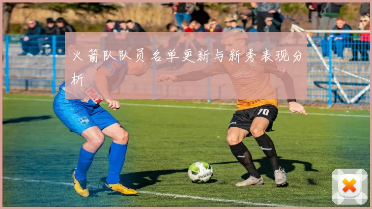 火箭队队员名单更新与新秀表现分析