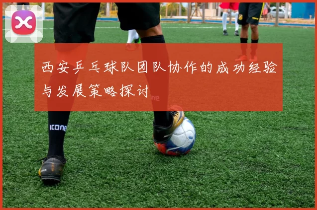 西安乒乓球队团队协作的成功经验与发展策略探讨
