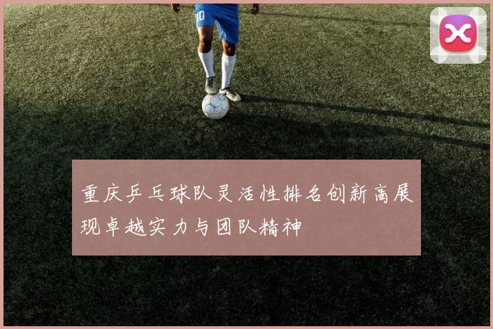 重庆乒乓球队灵活性排名创新高展现卓越实力与团队精神