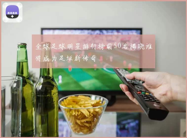 全球足球明星排行榜前50名揭晓谁将成为足坛新传奇