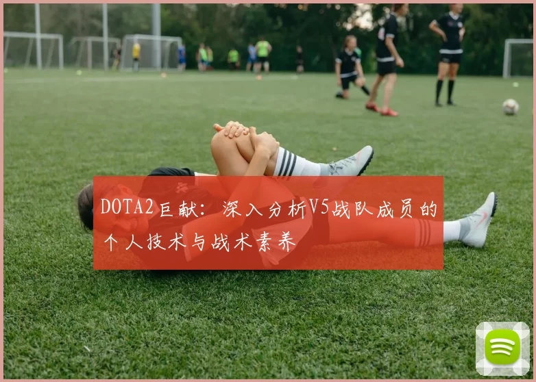 DOTA2巨献：深入分析V5战队成员的个人技术与战术素养