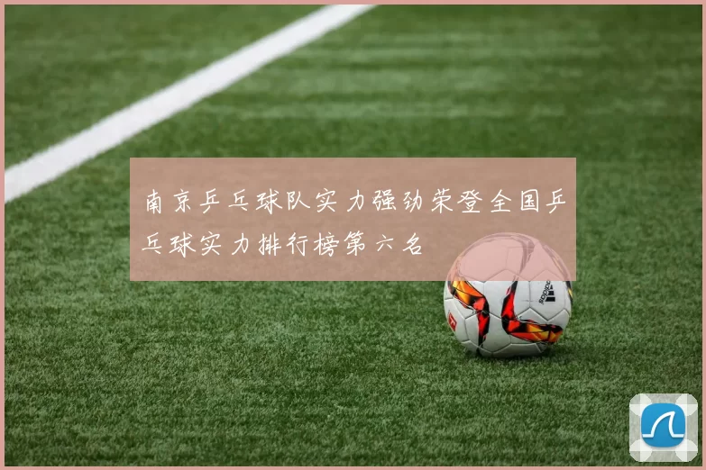南京乒乓球队实力强劲荣登全国乒乓球实力排行榜第六名
