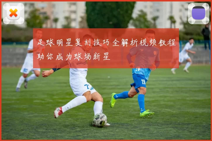 足球明星复刻技巧全解析视频教程助你成为球场新星