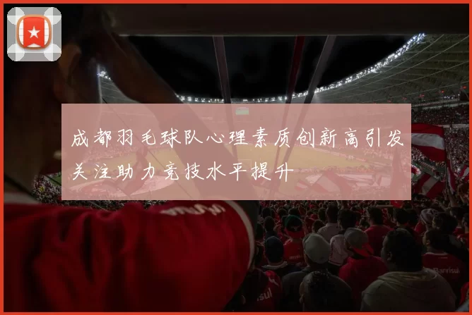 成都羽毛球队心理素质创新高引发关注助力竞技水平提升