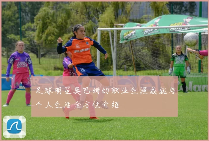 足球明星奥巴姆的职业生涯成就与个人生活全方位介绍