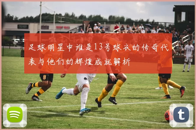 足球明星中谁是13号球衣的传奇代表与他们的辉煌成就解析