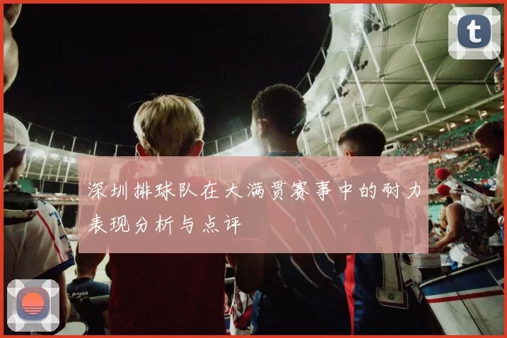 深圳排球队在大满贯赛事中的耐力表现分析与点评