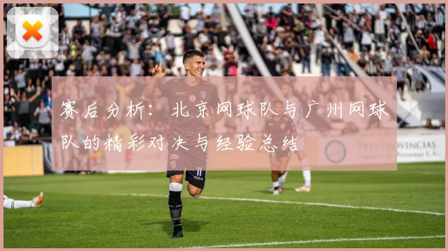 赛后分析：北京网球队与广州网球队的精彩对决与经验总结