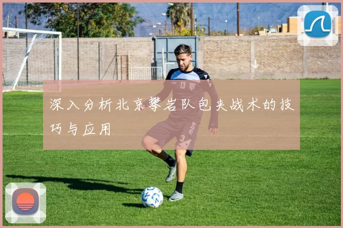 深入分析北京攀岩队包夹战术的技巧与应用