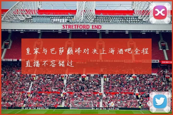 皇家与巴萨巅峰对决上海酒吧全程直播不容错过
