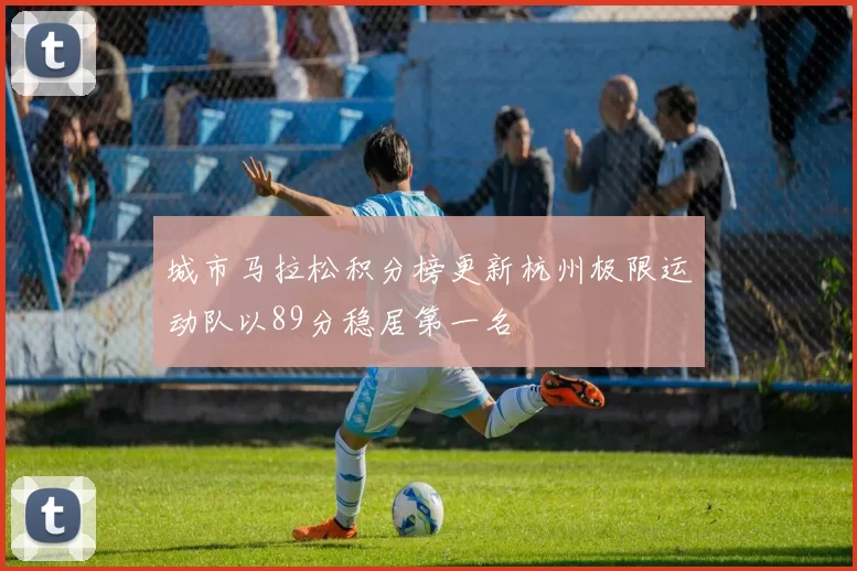 城市马拉松积分榜更新杭州极限运动队以89分稳居第一名