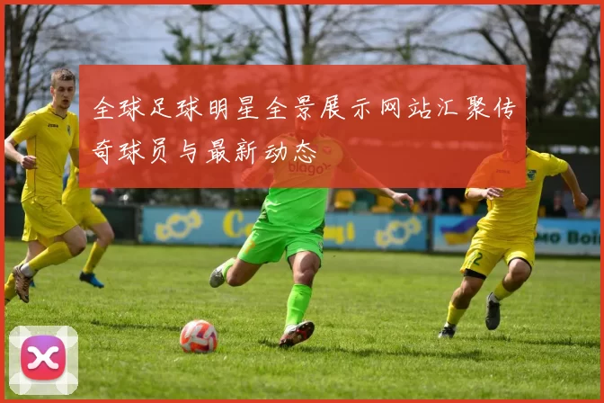 全球足球明星全景展示网站汇聚传奇球员与最新动态
